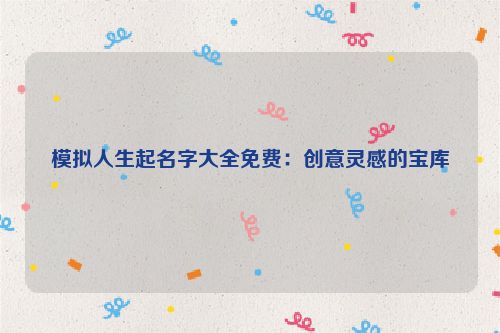 模拟人生起名字大全免费：创意灵感的宝库