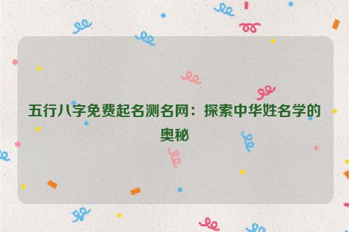 五行八字免费起名测名网：探索中华姓名学的奥秘