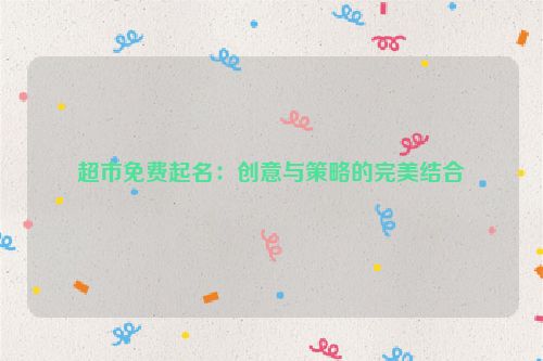 超市免费起名：创意与策略的完美结合