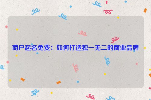 商户起名免费：如何打造独一无二的商业品牌